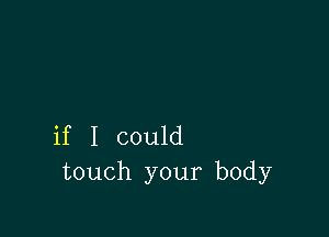 if I could
touch your body