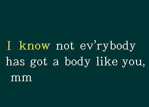 I know not exfrybody

has got a body like you,
mm