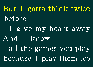 But I gotta think twice
before

I give my heart away
And I know

all the games you play
because I play them too