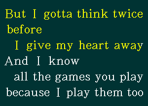 But I gotta think twice
before

I give my heart away
And I know

all the games you play
because I play them too