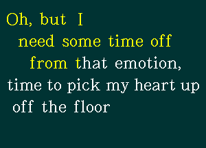 Oh, but I
need some time off
from that emotion,

time to pick my heart up
off the floor