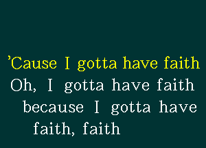 ,Cause I gotta have faith

Oh, I gotta have faith

because I gotta have
faith, faith