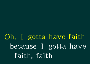 Oh, I gotta have faith

because I gotta have
faith, faith