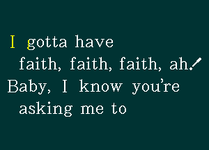 I gotta have
faith, faith, faith, ah!

Baby, I know youTe
asking me to