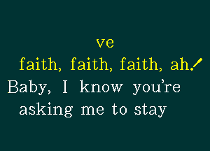 ve
faith, faith, faith, ah!

Baby, I know youTe
asking me to stay