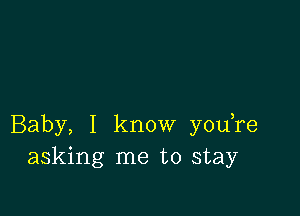 Baby, I know youTe
asking me to stay