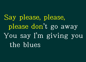 Say please, please,
please don,t go away

You say Fm giving you
the blues