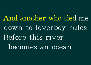 And another Who tied me

down to loverboy rules

Before this river
becomes an ocean