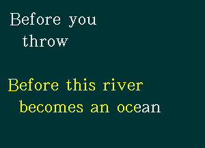 Before you
throw

Before this river
becomes an ocean