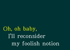 Oh, oh baby,
F11 reconsider
my foolish notion