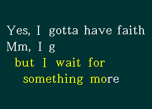 Yes, I gotta have faith
Mm, I 8

but I wait for
something more