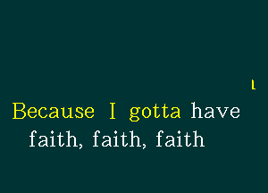 l

Because I gotta have
faith, faith, faith