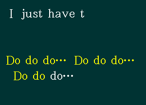 I just have t

Do do do. Do do do.
Do do do-