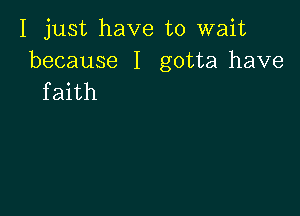 I just have to wait

because I gotta have
faith