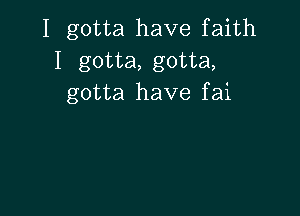 I gotta have faith
I gotta, gotta,
gotta have fai