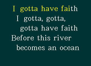 I gotta have faith
I gotta, gotta,
gotta have faith
Before this river
becomes an ocean

g