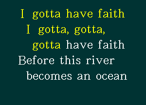 I gotta have faith
I gotta, gotta,
gotta have faith
Before this river
becomes an ocean

g