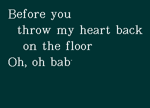 Before you
throw my heart back
on the floor

Oh, oh bab.