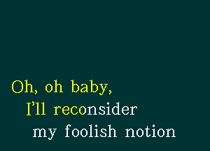 Oh, oh baby,
F11 reconsider
my foolish notion