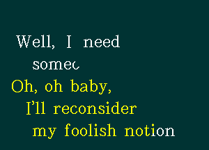 Well, I need
somec

Oh, oh baby,
F11 reconsider
my foolish notion