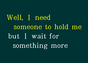 Well, I need
someone to hold me

but I wait for
something more