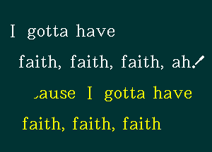 I gotta have
faith, faith, faith, ah!

,ause I gotta have

faith, faith, faith