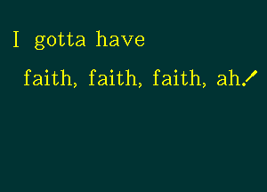 I gotta have

faith, faith, faith, ah!