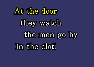 At the door
they watch

the men go by
In the clot-