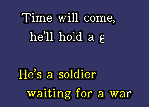 Time will come,
he 11 hold a g

H63 a soldier

waiting for a war