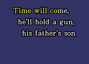 Time will come,
he 11 hold a gun,

his f athefs son