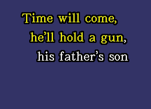 Time will come,
he 11 hold a gun,

his f athefs son