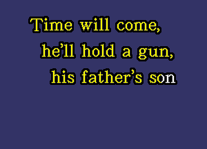 Time will come,
he 11 hold a gun,

his f athefs son