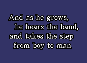 And as he grows,
he hears the band,

and takes the step
from boy to man

g