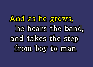 And as he grows,
he hears the band,

and takes the step
from boy to man

g