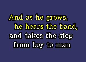 And as he grows,
he hears the band,

and takes the step
from boy to man

g