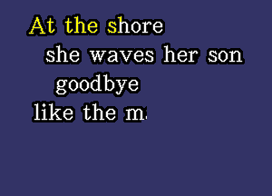 At the shore
she waves her son
goodbye

like the m.