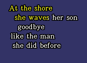 At the shore
she waves her son
goodbye

like the man
she did before