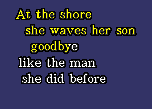 At the shore
she waves her son
goodbye

like the man
she did before