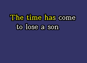 The time has come
to lose a son