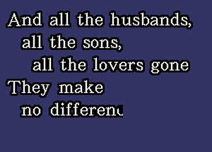 And all the husbands,
all the sons,
all the lovers gone

They make
no dif f erem