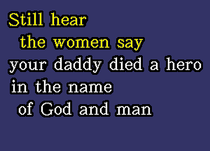 Still hear
the women say

your daddy died a hero

in the name
of God and man