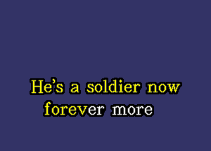 Hds a soldier now
forever more