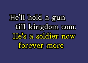 He,11 hold a gun
till kingdom com.

Heb a soldier now
forever more