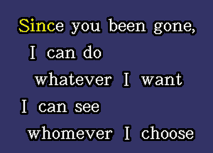 Since you been gone,

I can do
Whatever I want
I can see

whomever I choose