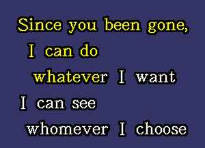 Since you been gone,

I can do
Whatever I want
I can see

whomever I choose