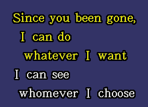 Since you been gone,

I can do
Whatever I want
I can see

whomever I choose