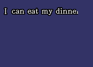 I can eat my dinnel