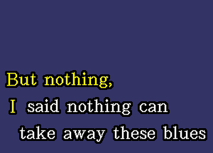 But nothing,

I said nothing can

take away these blues