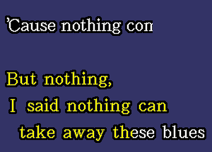 ,Cause nothing con

But nothing,

I said nothing can

take away these blues