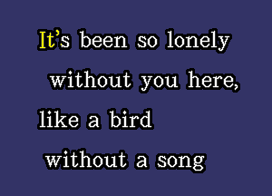 Ites been so lonely

without you here,
like a bird

without a song